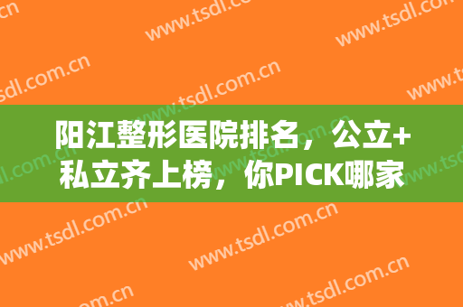 阳江整形医院排名，公立+私立齐上榜，你PICK哪家？(江南阳光整形美容医院)