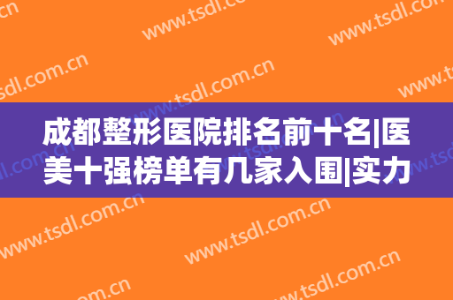 成都整形医院排名前十名|医美十强榜单有几家入围|实力擅长各有特色！