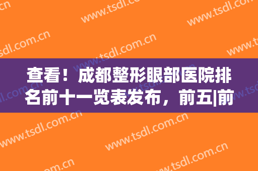 查看！成都整形眼部医院排名前十一览表发布，前五|前三_这几家牛了(成都眼部整形专家)
