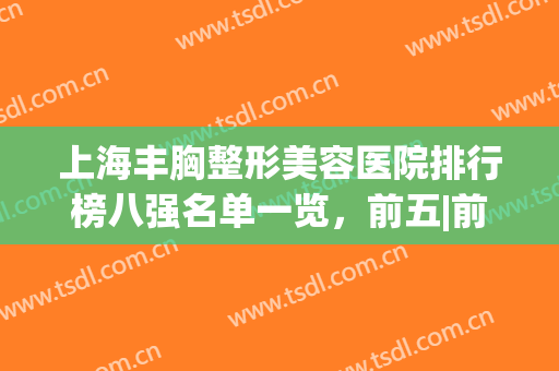 上海丰胸整形美容医院排行榜八强名单一览，前五|前三_口碑好还正规！