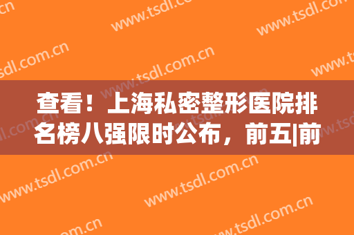 查看！上海私密整形医院排名榜八强限时公布，前五|前三_均是人气爆棚