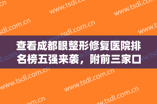 查看成都眼整形修复医院排名榜五强来袭，附前三家口碑人气详解(成都哪家医院修复双眼皮比较好)