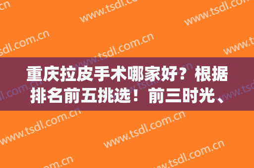 重庆拉皮手术哪家好？根据排名前五挑选！前三时光、百达丽、美仑美奂！(上海大拉皮手术哪家好)