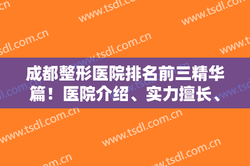 成都整形医院排名前三精华篇！医院介绍、实力擅长、地址、价格收费等揭晓！