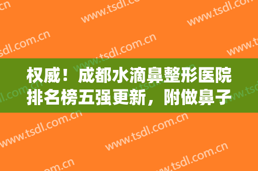 权威！成都水滴鼻整形医院排名榜五强更新，附做鼻子口碑价目详解(成都整容医院哪家做自然鼻最好)