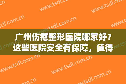广州伤疤整形医院哪家好？这些医院安全有保障，值得信赖！(广州疤痕医院怎么样)