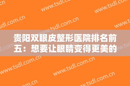 贵阳双眼皮整形医院排名前五：想要让眼睛变得更美的友友看这篇，这些医院值得你选择！