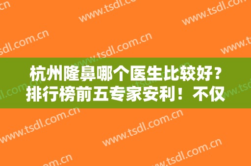 杭州隆鼻哪个医生比较好？排行榜前五专家安利！不仅口碑好而且价格便宜