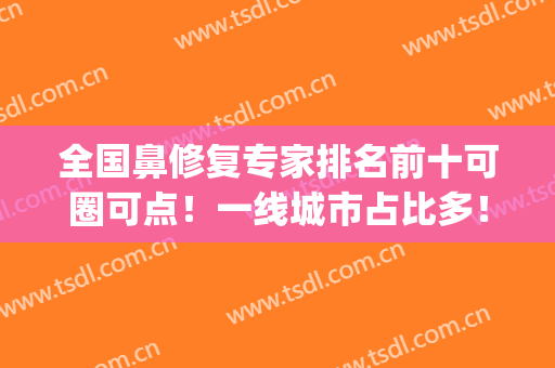 全国鼻修复专家排名前十可圈可点！一线城市占比多！实力中规中矩！(国内鼻整形修复第一名是谁)