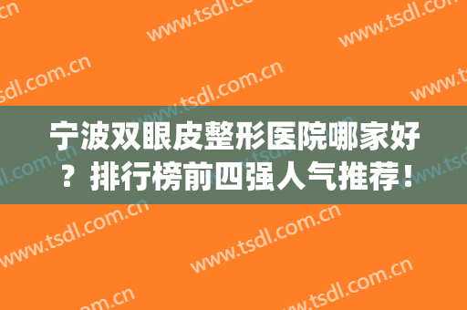 宁波双眼皮整形医院哪家好？排行榜前四强人气推荐！口碑top齐聚(宁波眼科医院双眼皮谁好点)