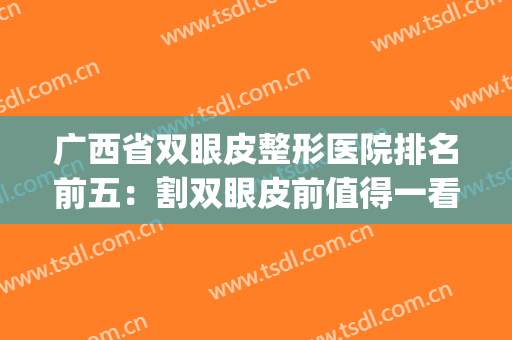 广西省双眼皮整形医院排名前五：割双眼皮前值得一看的医院攻略！(广西整形医院排行前十名的医院)