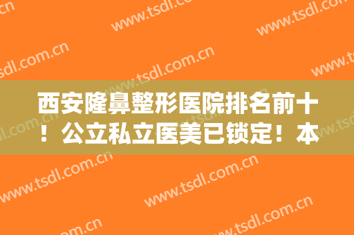 西安隆鼻整形医院排名前十！公立私立医美已锁定！本地口碑UP！(西安哪家医院隆鼻好)