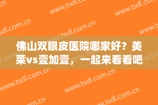 佛山双眼皮医院哪家好？美莱vs壹加壹，一起来看看吧！(佛山整形双眼皮医院哪家好)