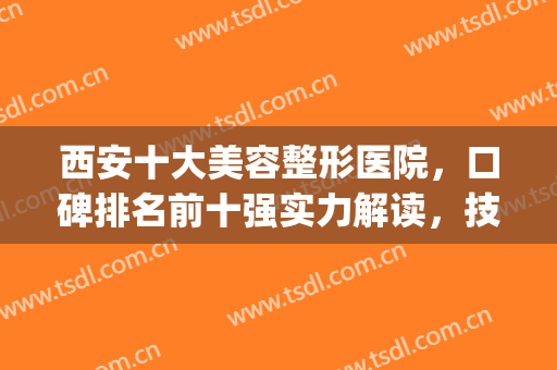 西安十大美容整形医院，口碑排名前十强实力解读，技术上乘(西安十大医美整形医院)