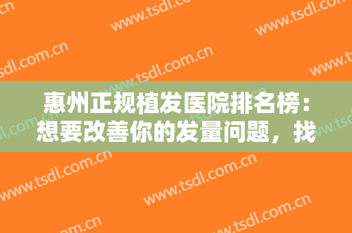 惠州正规植发医院排名榜：想要改善你的发量问题，找这些医院就对了！
