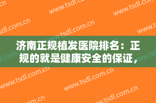 济南正规植发医院排名：正规的就是健康安全的保证，这些医院来帮你！