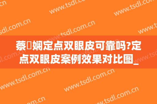 蔡嬿娴定点双眼皮可靠吗?定点双眼皮案例效果对比图_上海市第一人民医院