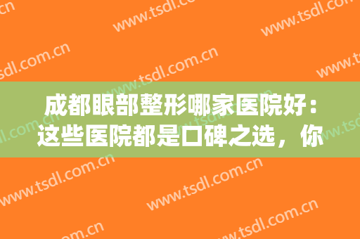 成都眼部整形哪家医院好：这些医院都是口碑之选，你值得信赖！(成都双眼皮口碑最好的整容医院)