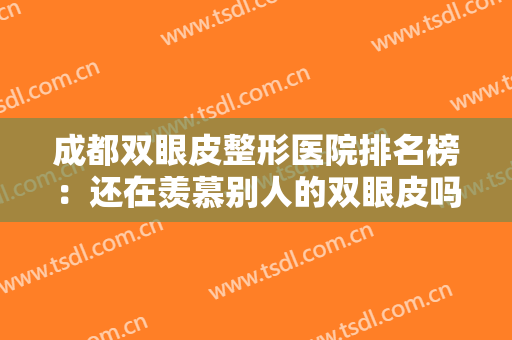 成都双眼皮整形医院排名榜：还在羡慕别人的双眼皮吗？这些医院助您圆梦！