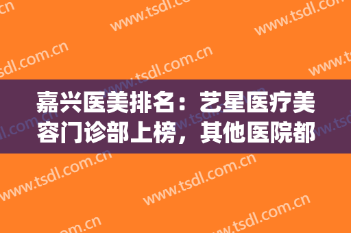 嘉兴医美排名：艺星医疗美容门诊部上榜，其他医院都是哪些？(嘉兴艺星医疗美容怎么样)