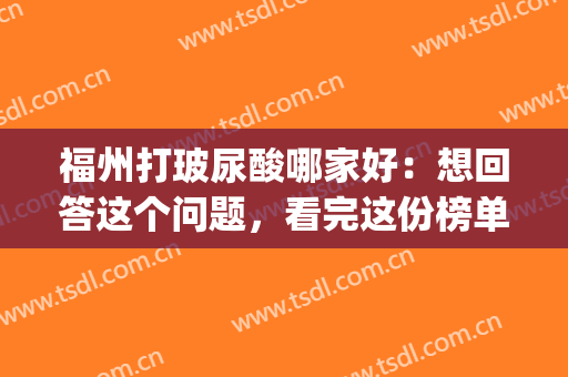 福州打玻尿酸哪家好：想回答这个问题，看完这份榜单你就懂了！(福州食用玻尿酸)