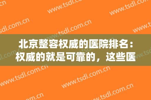 北京整容权威的医院排名：权威的就是可靠的，这些医院是专业的！(北京最出名的整容医院)