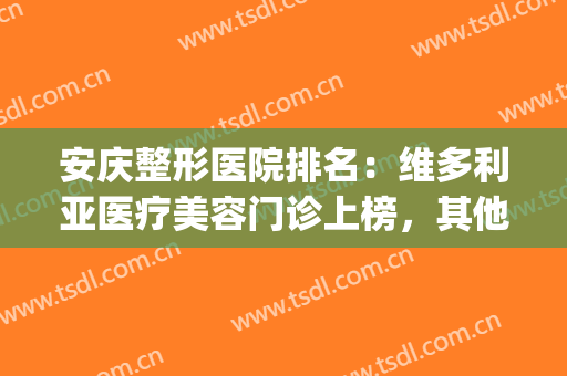 安庆整形医院排名：维多利亚医疗美容门诊上榜，其他医院都是哪些？(安徽维多利亚整形外科医院是三甲医院吗)