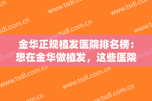 金华正规植发医院排名榜：想在金华做植发，这些医院诚挚推荐给您！(植发正规医院排名单)