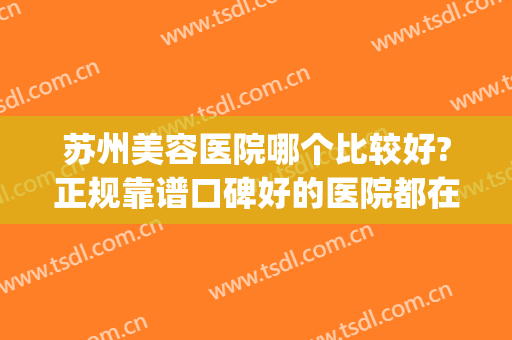 苏州美容医院哪个比较好?正规靠谱口碑好的医院都在这!(苏州做美容的三甲医院)
