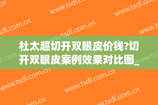 杜太超切开双眼皮价钱?切开双眼皮案例效果对比图_北京黄寺整形外科医院