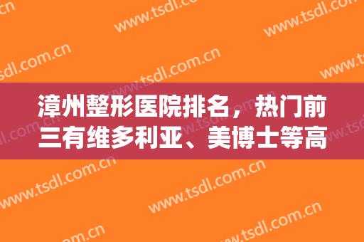 漳州整形医院排名，热门前三有维多利亚、美博士等高评分医美机构！(漳州新医美整形医院)