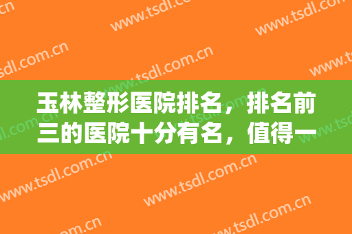 玉林整形医院排名，排名前三的医院十分有名，值得一看！(玉林市整形美容科医院排名)