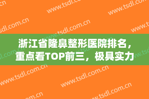 浙江省隆鼻整形医院排名，重点看TOP前三，极具实力！(浙江整形医院排名前三的)