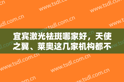 宜宾激光祛斑哪家好，天使之翼、莱奥这几家机构都不错，实力雄厚！~
