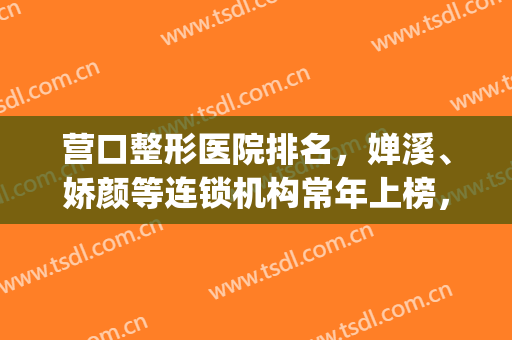 营口整形医院排名，婵溪、娇颜等连锁机构常年上榜，你心仪哪家？(营口婵溪医疗整形)