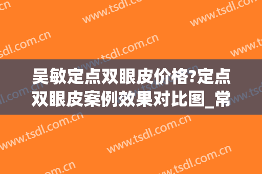 吴敏定点双眼皮价格?定点双眼皮案例效果对比图_常州市第一人民医院