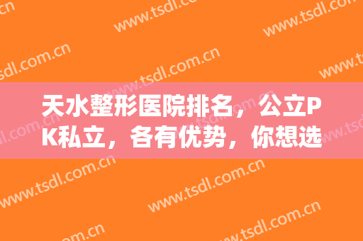 天水整形医院排名，公立PK私立，各有优势，你想选哪个？(天水好的医美医院)