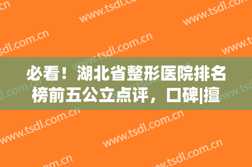 必看！湖北省整形医院排名榜前五公立点评，口碑|擅长_不妨了解一下(整形医院排名前十武汉)