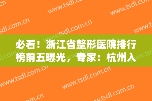 必看！浙江省整形医院排行榜前五曝光，专家：杭州入围机构较多(浙江整形医院排名榜)