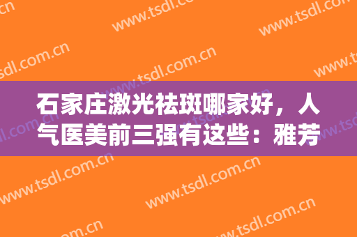 石家庄激光祛斑哪家好，人气医美前三强有这些：雅芳、美莱、京妍(北京哪个三甲医院激光祛斑好)