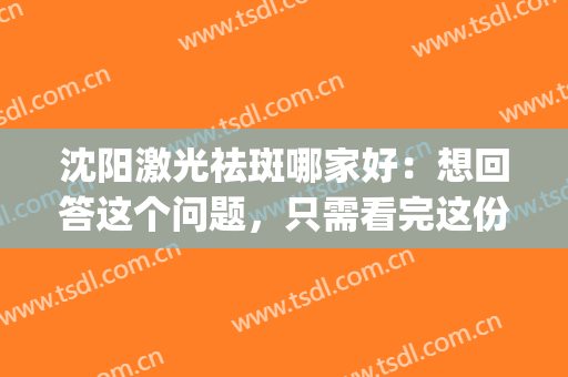 沈阳激光祛斑哪家好：想回答这个问题，只需看完这份榜单就够了！(沈阳祛斑多少钱)