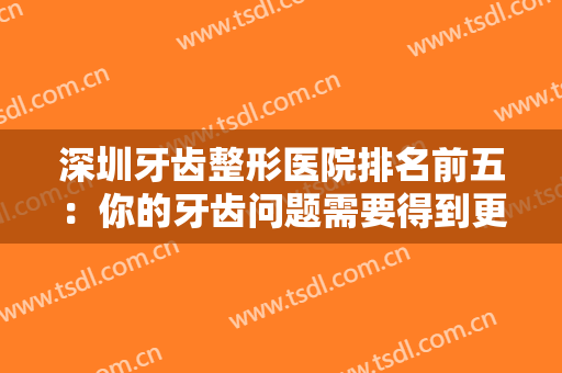 深圳牙齿整形医院排名前五：你的牙齿问题需要得到更多重视，这些医院可以来看看！