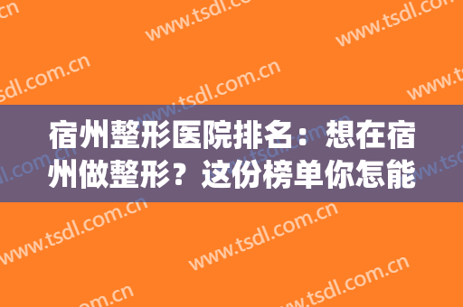 宿州整形医院排名：想在宿州做整形？这份榜单你怎能不看！(安徽宿州整形医院排名)