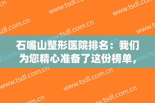 石嘴山整形医院排名：我们为您精心准备了这份榜单，一起来看看吧！(石嘴山哪个医院比较好)
