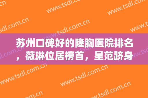 苏州口碑好的隆胸医院排名，薇琳位居榜首，星范跻身前三(苏州薇琳整形医院好吗)