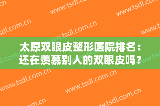 太原双眼皮整形医院排名：还在羡慕别人的双眼皮吗？来这些医院吧！