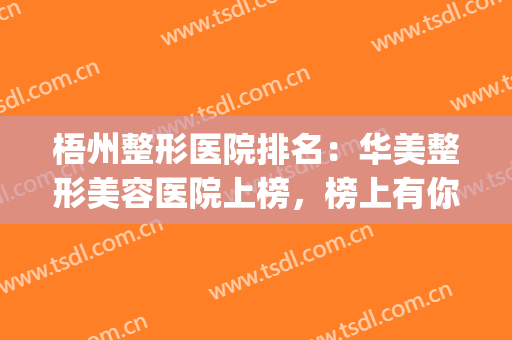 梧州整形医院排名：华美整形美容医院上榜，榜上有你中意的医院吗？(梧州华美整形医院好不好)