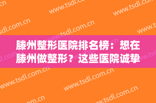 滕州整形医院排名榜：想在滕州做整形？这些医院诚挚推荐给您！(滕州哪些整形医院正规)