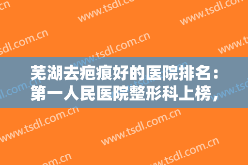 芜湖去疤痕好的医院排名：第一人民医院整形科上榜，其他医院都是哪些？