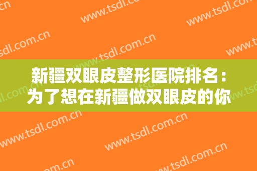 新疆双眼皮整形医院排名：为了想在新疆做双眼皮的你，我们特意整理了这份榜单！